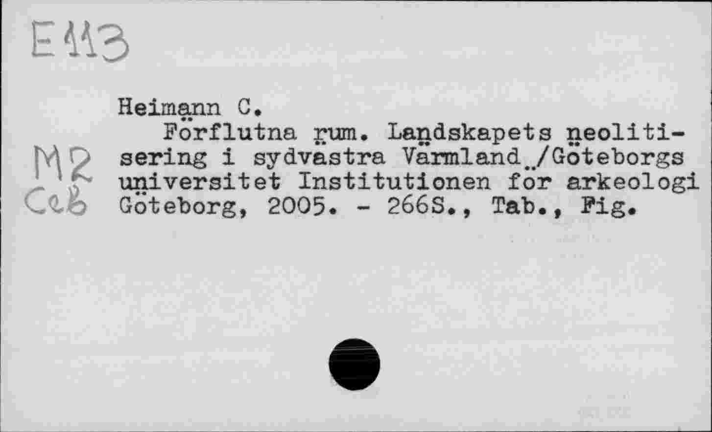 ﻿Е-ИЗ
М2
са
Heimann С.
Forflutna rum. Landskapets neolitigering і sydvastra Värmland ../Göteborgs universitet Institutionen for arkeologi Göteborg, 2005. - 266s., Tab., Fig.